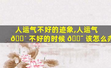 人运气不好的迹象,人运气 🐴 不好的时候 🐯 该怎么办